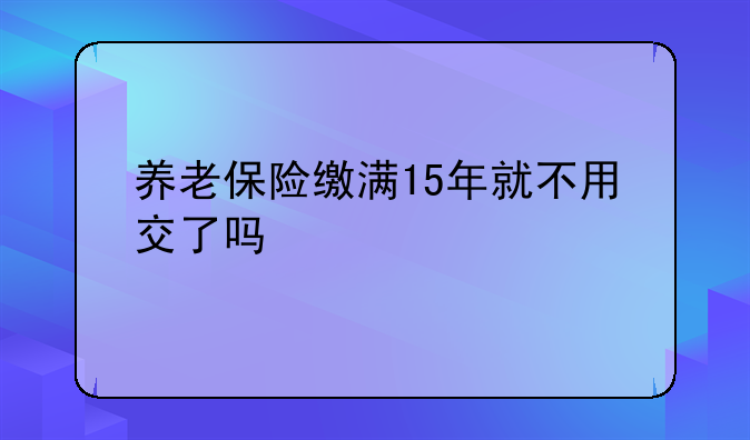 养老保险缴满15年就不用交了吗