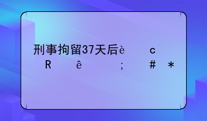 刑事拘留37天后还没放人怎么办