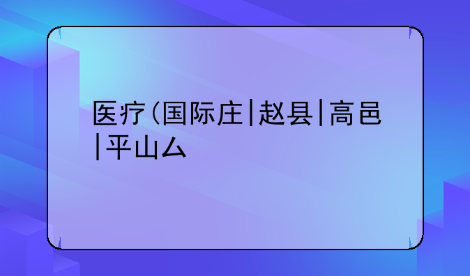 医疗(国际庄|赵县|高邑|平山县)