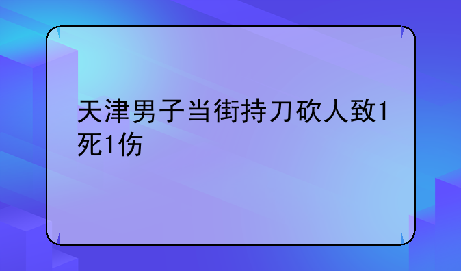 天津男子当街持刀砍人致1死1伤