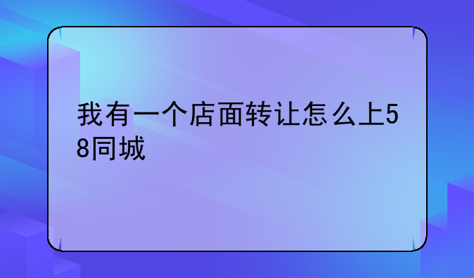我有一个店面转让怎么上58同城