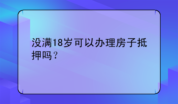没满18岁可以办理房子抵押吗？
