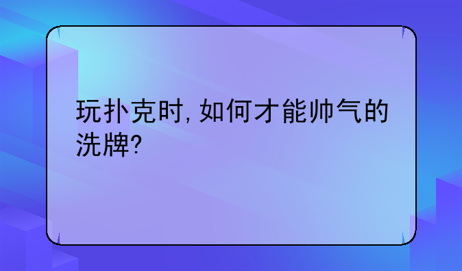 玩扑克时,如何才能帅气的洗牌?