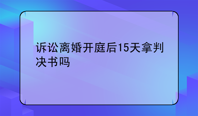 诉讼离婚开庭后15天拿判决书吗