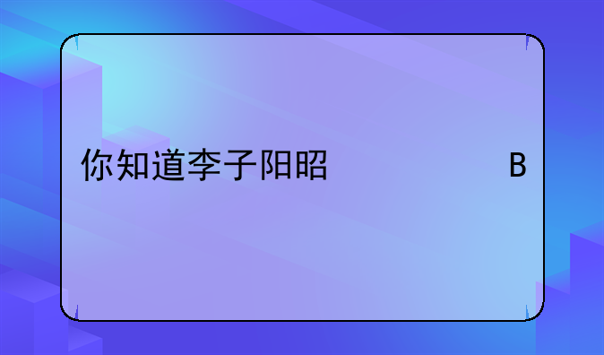 你知道李子阳是谁吗