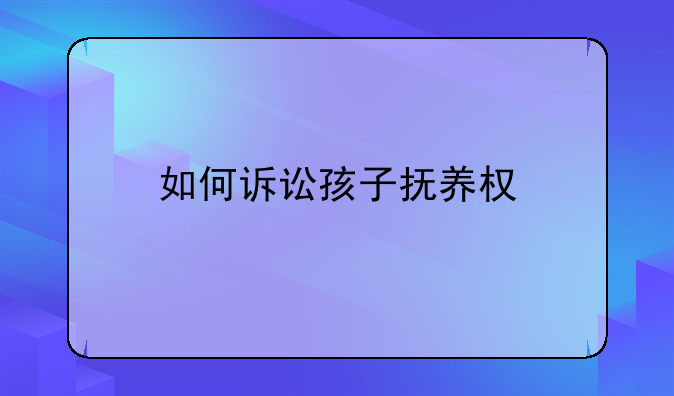 如何诉讼孩子抚养权