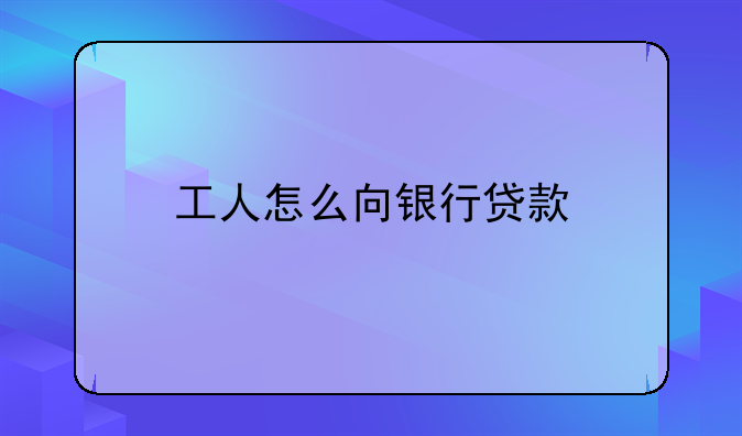 工人怎么向银行贷款