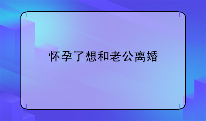 怀孕了想和老公离婚