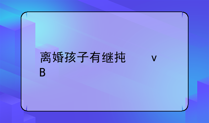 离婚孩子有继承权吗