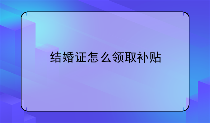 结婚证怎么领取补贴