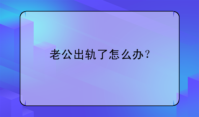 老公出轨了怎么办？