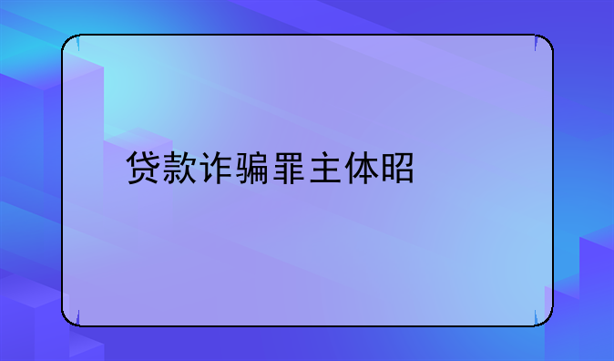 贷款诈骗罪主体是谁