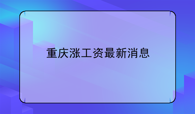 重庆涨工资最新消息
