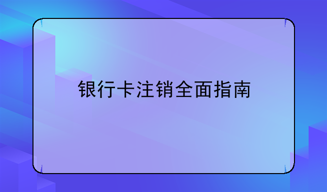 银行卡注销全面指南