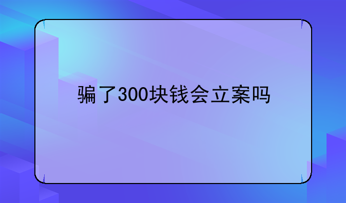 骗了300块钱会立案吗