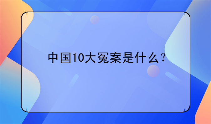中国10大冤案是什么？