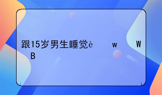 跟15岁男生睡觉违法吗