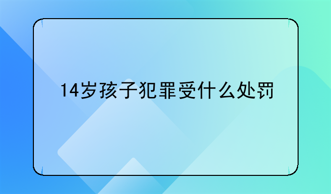 14岁孩子犯罪受什么处罚
