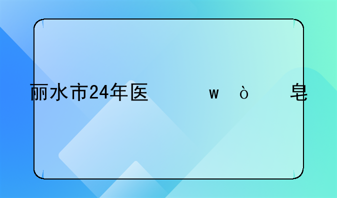 丽水市24年医保缴费标准