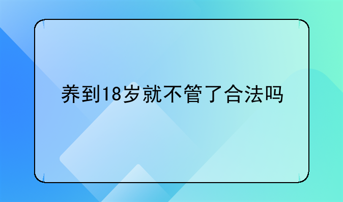 养到18岁就不管了合法吗