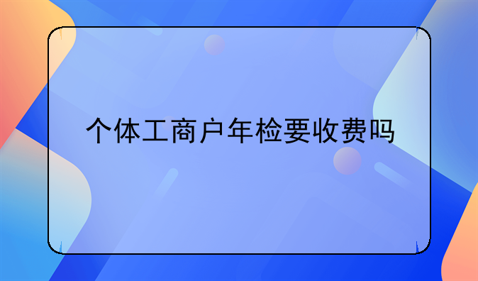 个体工商户年检要收费吗
