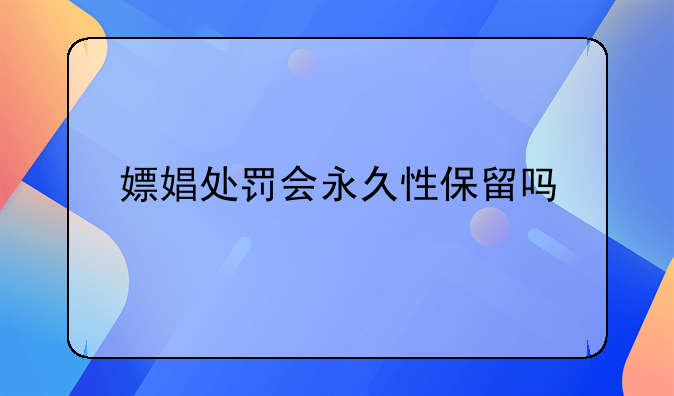 嫖娼处罚会永久性保留吗
