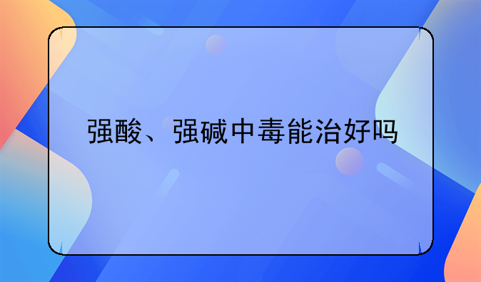 强酸、强碱中毒能治好吗