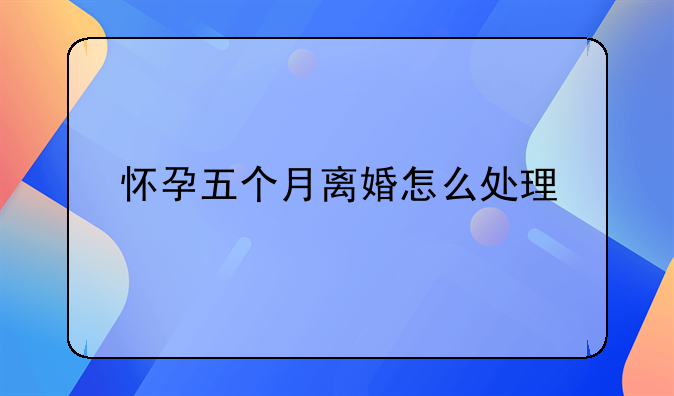 怀孕五个月离婚怎么处理