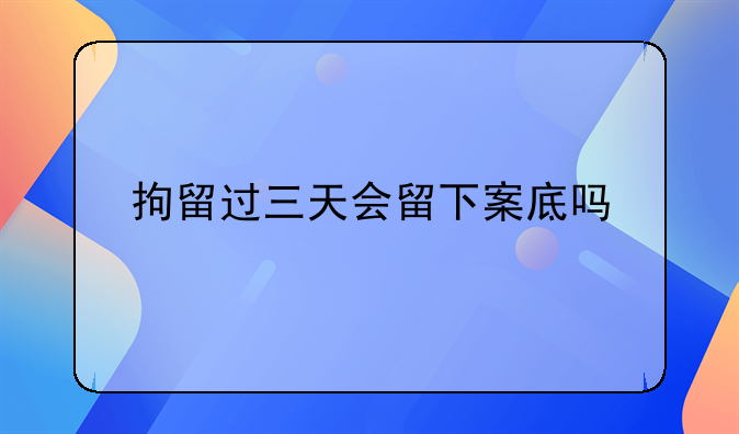 拘留过三天会留下案底吗