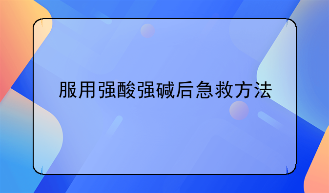 服用强酸强碱后急救方法