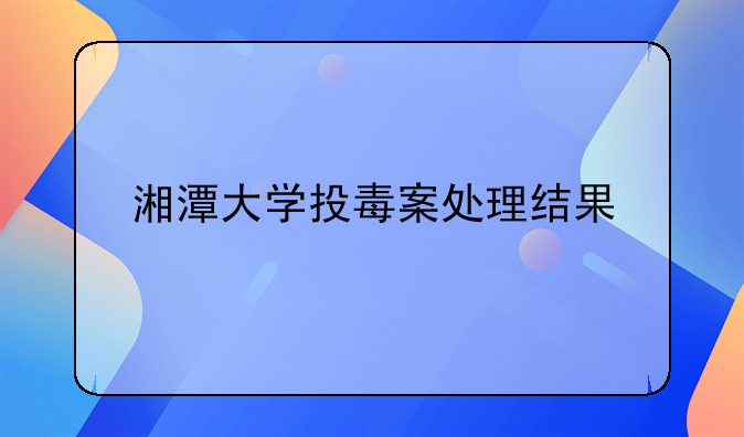 湘潭大学投毒案处理结果