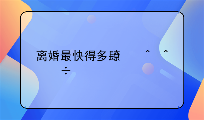 离婚最快得多长时间能离