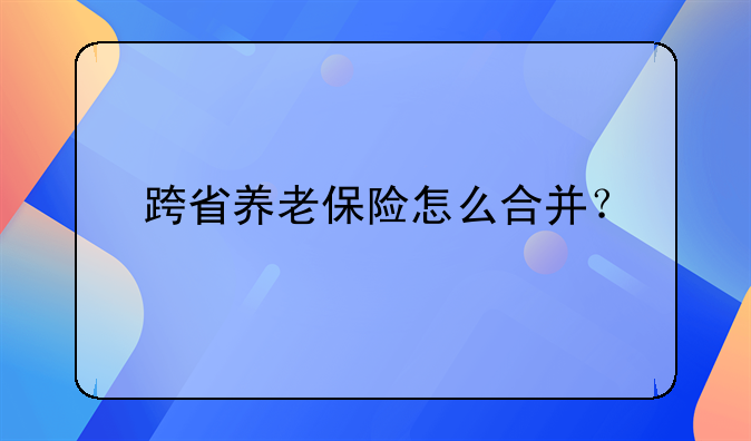 跨省养老保险怎么合并？