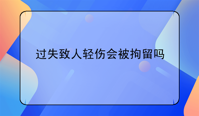 过失致人轻伤会被拘留吗