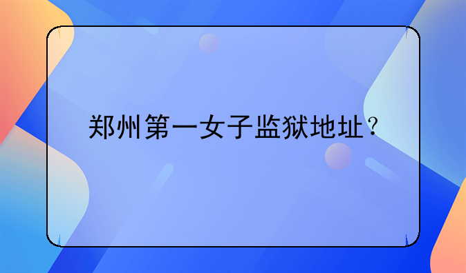 郑州第一女子监狱地址？