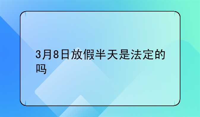 3月8日放假半天是法定的吗
