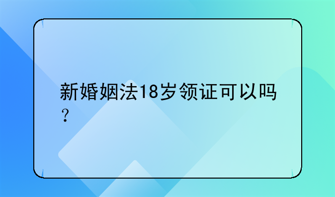 新婚姻法18岁领证可以吗？
