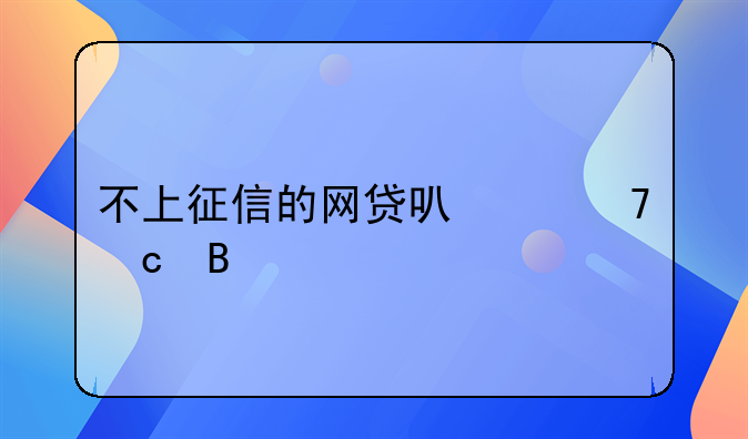 不上征信的网贷可以不还吗