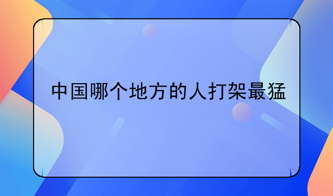 中国哪个地方的人打架最猛