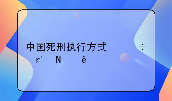 中国死刑执行方式都有哪些