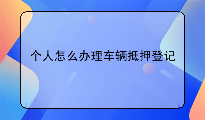 个人怎么办理车辆抵押登记