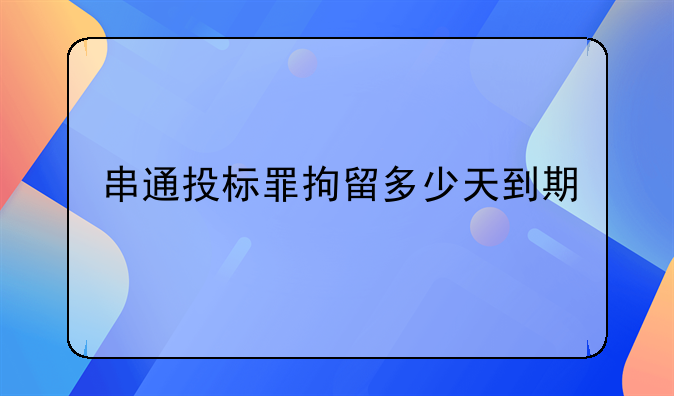 串通投标罪拘留多少天到期