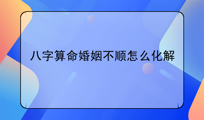 八字算命婚姻不顺怎么化解