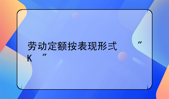 劳动定额按表现形式划分为