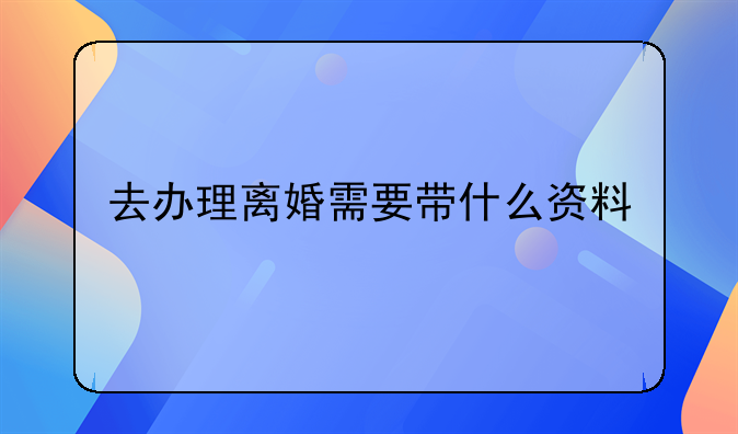 去办理离婚需要带什么资料