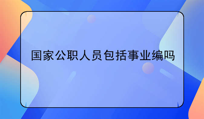 国家公职人员包括事业编吗