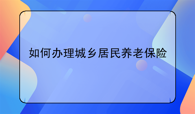 如何办理城乡居民养老保险