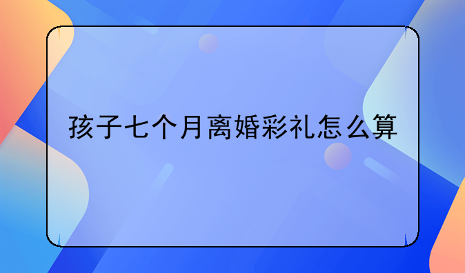 孩子七个月离婚彩礼怎么算