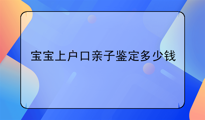 宝宝上户口亲子鉴定多少钱