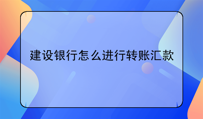 建设银行怎么进行转账汇款